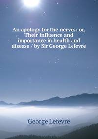 An apology for the nerves: or, Their influence and importance in health and disease / by Sir George Lefevre