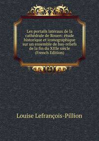Les portails lateraux de la cathedrale de Rouen: etude historique et iconographique sur un ensemble de bas-reliefs de la fin du XIIIe siecle (French Edition)