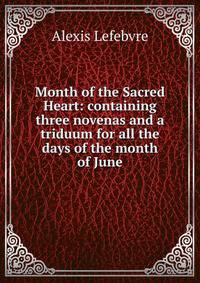 Month of the Sacred Heart: containing three novenas and a triduum for all the days of the month of June