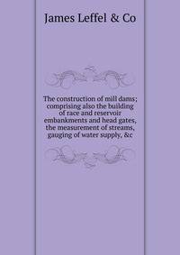 The construction of mill dams; comprising also the building of race and reservoir embankments and head gates, the measurement of streams, gauging of water supply, &amp;c