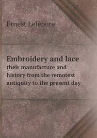 Embroidery and lace. their manufacture and history from the remotest antiquity to the present day