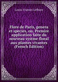 Flore de Paris, genera et species, ou, Premire application faite du nouveau systme floral aux plantes vivantes (French Edition)