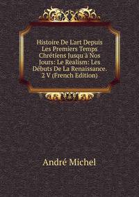 Histoire De L'art Depuis Les Premiers Temps Chr?tiens Jusqu'? Nos Jours: Le Realism: Les D?buts De La Renaissance. 2 V (French Edition)