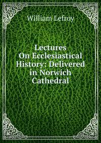 Lectures On Ecclesiastical History: Delivered in Norwich Cathedral