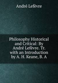 Philosophy Historical and Critical: By Andr? Lef?vre. Tr. with an Introduction by A. H. Keane, B. A.