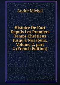 Histoire De L'art Depuis Les Premiers Temps Chr?tiens Jusqu'? Nos Jours, Volume 2, part 2 (French Edition)