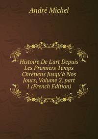 Histoire De L'art Depuis Les Premiers Temps Chr?tiens Jusqu'? Nos Jours, Volume 2, part 1 (French Edition)
