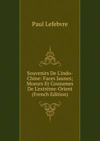 Souvenirs De L'indo-Chine: Faces Jaunes; Moeurs Et Cousumes De L'extr?me-Orient (French Edition)