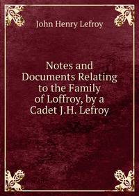 Notes and Documents Relating to the Family of Loffroy, by a Cadet J.H. Lefroy.