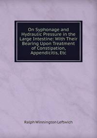 On Syphonage and Hydraulic Pressure in the Large Intestine: With Their Bearing Upon Treatment of Constipation, Appendicitis, Etc