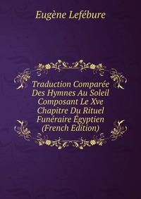 Traduction Comparee Des Hymnes Au Soleil Composant Le Xve Chapitre Du Rituel Funeraire Egyptien (French Edition)