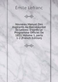 Nouveau Manuel Des Aspirants Au Baccalaur?at ?s Lettres: D'apr?s Le Programme Officiel De 1852, Volume 1, parts 1-2 (French Edition)