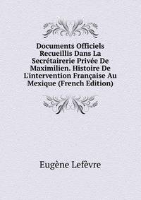 Documents Officiels Recueillis Dans La Secr?tairerie Priv?e De Maximilien. Histoire De L'intervention Fran?aise Au Mexique (French Edition)