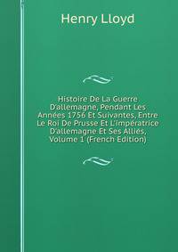 Histoire De La Guerre D'allemagne, Pendant Les Ann?es 1756 Et Suivantes, Entre Le Roi De Prusse Et L'imp?ratrice D'allemagne Et Ses Alli?s, Volume 1 (French Edition)