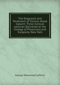 The Diagnosis and Treatment of Chronic Nasal Catarrh: Three Clinical Lectures Delivered at the College of Physicians and Surgeons, New York