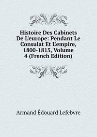 Histoire Des Cabinets De L'europe: Pendant Le Consulat Et L'empire, 1800-1815, Volume 4 (French Edition)
