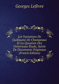 Les Variations De Guillaume De Champeaux Et La Question Des Universaux Etude, Suivie De Documents Originaux (French Edition)