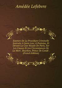 Examen De La Procedure Criminelle Instruite A Saint-Leu: A Pontoise, Et Devant La Cour Royale De Paris, Sur Les Causes Et Les Circonstances De La Mort . Bourbon, Prince De Conde . (French Edition)
