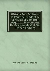 Histoire Des Cabinets De L'europe Pendant Le Consulat Et L'empire: Jusqu'aux ?v?nements De Bayonne (Mai 1808) (French Edition)
