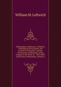 Martyrdom in Missouri: A History of Religious Proscription, the Seizure of Churches, and the Persecution of Ministers of the Gospel, in the State of . "Test Oath" of the New Constitution, Volume 2