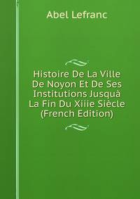 Histoire De La Ville De Noyon Et De Ses Institutions Jusqua La Fin Du Xiiie Siecle (French Edition)