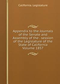 Appendix to the Journals of the Senate and Assembly of the . session of the Legislature of the State of California Volume 1857