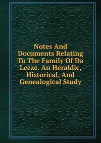 Notes And Documents Relating To The Family Of Da Lezze. An Heraldic, Historical, And Genealogical Study