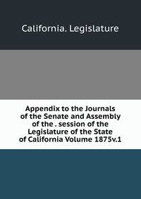 Appendix to the Journals of the Senate and Assembly of the . session of the Legislature of the State of California Volume 1875v.1