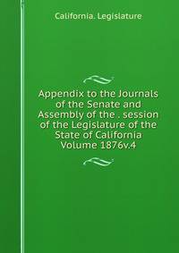 Appendix to the Journals of the Senate and Assembly of the . session of the Legislature of the State of California Volume 1876v.4