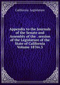 Appendix to the Journals of the Senate and Assembly of the . session of the Legislature of the State of California Volume 1876v.5