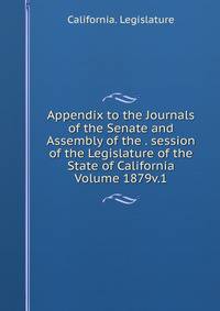 Appendix to the Journals of the Senate and Assembly of the . session of the Legislature of the State of California Volume 1879v.1