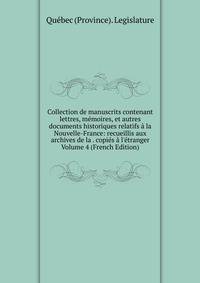 Collection de manuscrits contenant lettres, m?moires, et autres documents historiques relatifs ? la Nouvelle-France: recueillis aux archives de la . copi?s ? l'?tranger Volume 4 (French Edition)