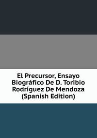 El Precursor, Ensayo Biografico De D. Toribio Rodriguez De Mendoza (Spanish Edition)
