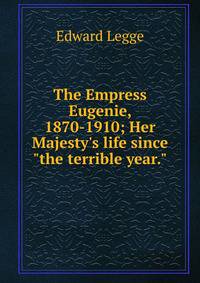 The Empress Eugenie, 1870-1910; Her Majesty's life since "the terrible year."