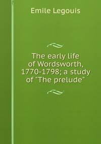The early life of Wordsworth, 1770-1798; a study of "The prelude"