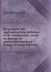 Du progr?s des agglom?rations urbaines et de l'?migration rurale en Europe et particuli?rement en France (French Edition)