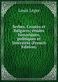 Serbes, Croates et Bulgares; etudes historiques, politiques et litteraires (French Edition)