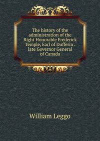 The history of the administration of the Right Honorable Frederick Temple, Earl of Dufferin . late Governor General of Canada