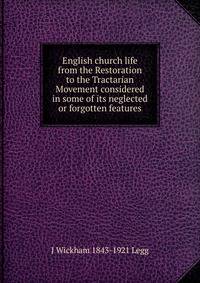 English church life from the Restoration to the Tractarian Movement considered in some of its neglected or forgotten features