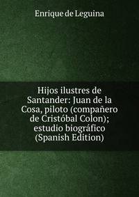 Hijos ilustres de Santander: Juan de la Cosa, piloto (companero de Cristobal Colon); estudio biografico (Spanish Edition)