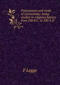 Forerunners and rivals of Christianity: being studies in religious history from 330 B.C. to 330 A.D