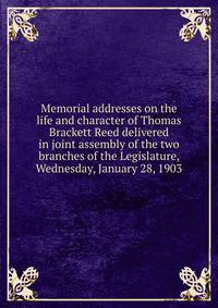 Memorial addresses on the life and character of Thomas Brackett Reed delivered in joint assembly of the two branches of the Legislature, Wednesday, January 28, 1903