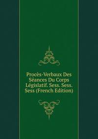 Proces-Verbaux Des Seances Du Corps Legislatif. Sess. Sess. Sess (French Edition)