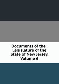Documents of the . Legislature of the State of New Jersey, Volume 6