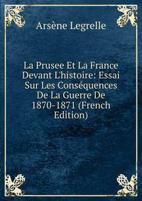 La Prusee Et La France Devant L'histoire: Essai Sur Les Cons?quences De La Guerre De 1870-1871 (French Edition)