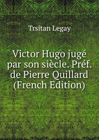 Victor Hugo juge par son siecle. Pref. de Pierre Quillard (French Edition)