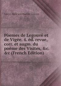 P?emes de Legouv? et de Vig?e. 4. ?d. revue, corr. et augm. du po?me des Visites, &amp;c. &amp;c (French Edition)