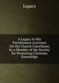 A Legacy to His Parishioners (Lectures On the Church Catechism) by a Member of the Society for Promoting Christian Knowledge