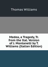 Medea, a Tragedy, Tr. from the Ital. Version of J. Montanelli by T. Williams (Italian Edition)