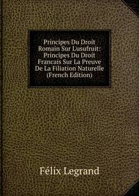 Principes Du Droit Romain Sur L'usufruit: Principes Du Droit Francais Sur La Preuve De La Filiation Naturelle (French Edition)